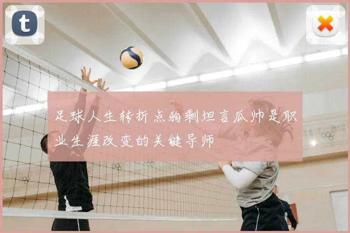 足球人生转折点狗剩坦言瓜帅是职业生涯改变的关键导师