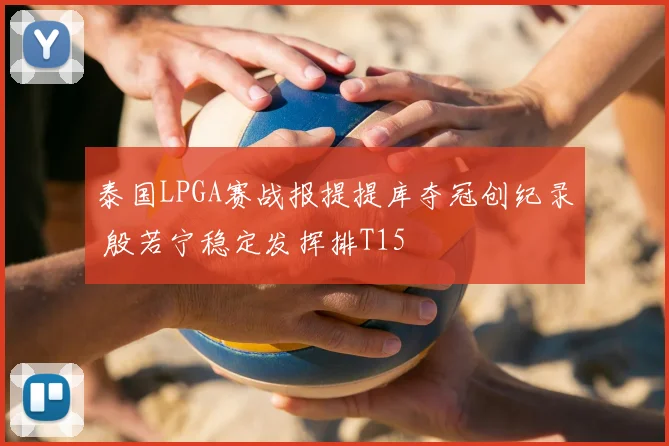 泰国LPGA赛战报提提库夺冠创纪录 殷若宁稳定发挥排T15