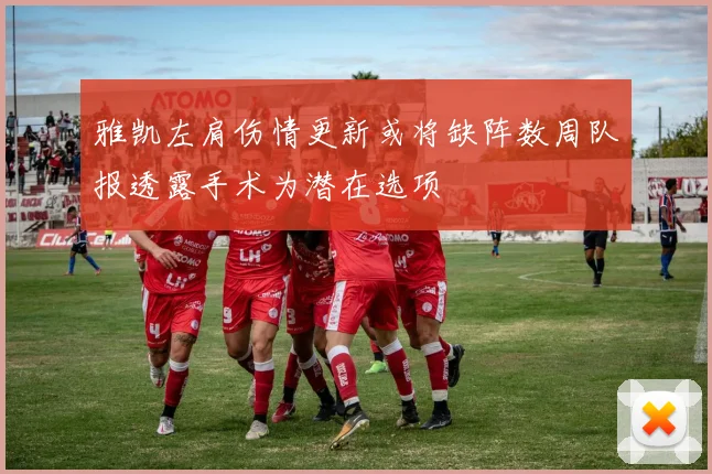 雅凯左肩伤情更新或将缺阵数周队报透露手术为潜在选项