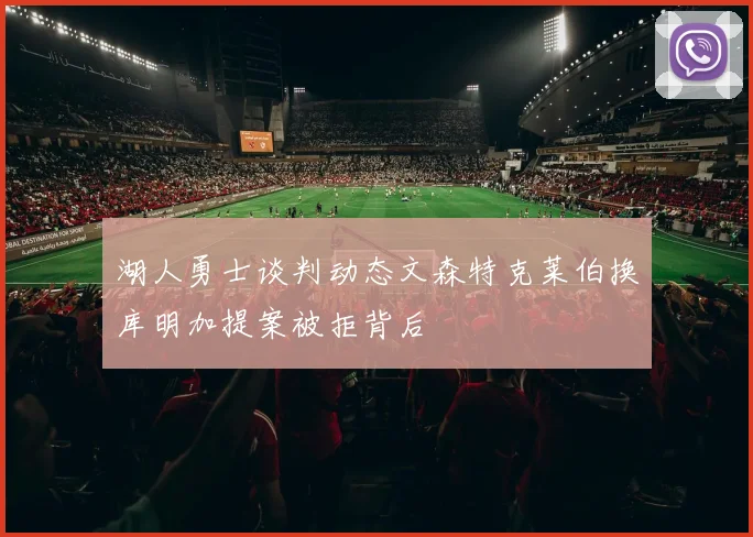 湖人勇士谈判动态文森特克莱伯换库明加提案被拒背后