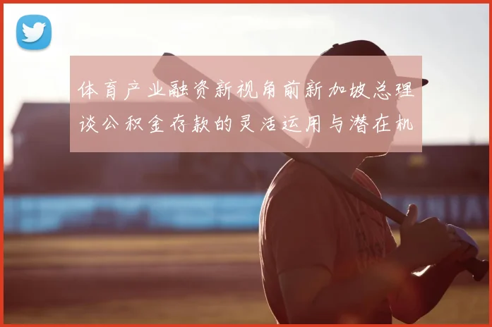 体育产业融资新视角前新加坡总理谈公积金存款的灵活运用与潜在机遇