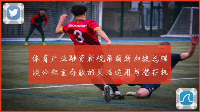 体育产业融资新视角前新加坡总理谈公积金存款的灵活运用与潜在机遇