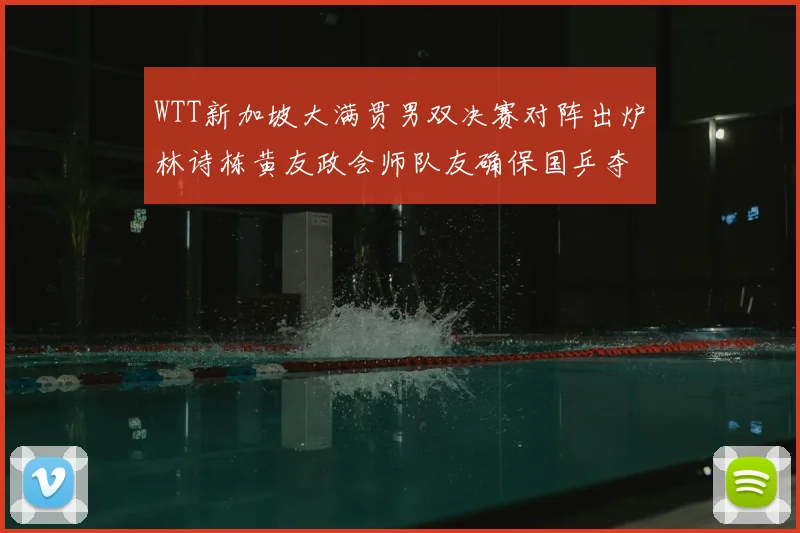 WTT新加坡大满贯男双决赛对阵出炉林诗栋黄友政会师队友确保国乒夺冠