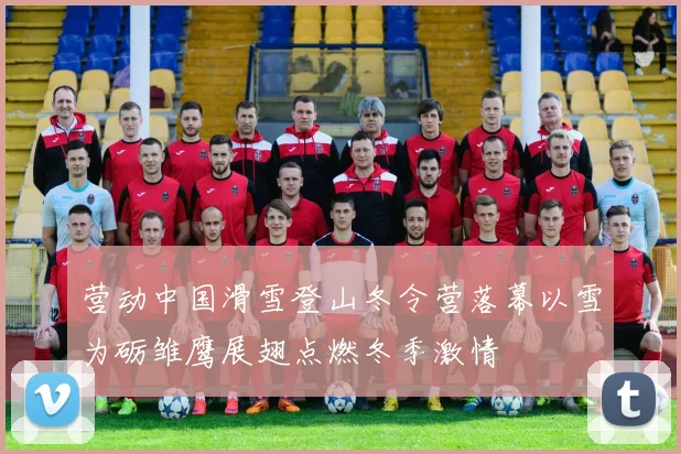 营动中国滑雪登山冬令营落幕以雪为砺雏鹰展翅点燃冬季激情