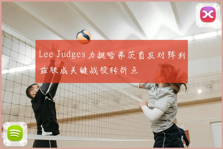 Lee Judges力挺哈弗茨首发对阵利兹联成关键战役转折点
