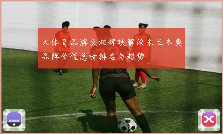 大体育品牌交相辉映解读米兰冬奥品牌价值总榜排名与趋势