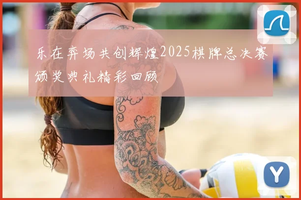 乐在弈场共创辉煌2025棋牌总决赛颁奖典礼精彩回顾