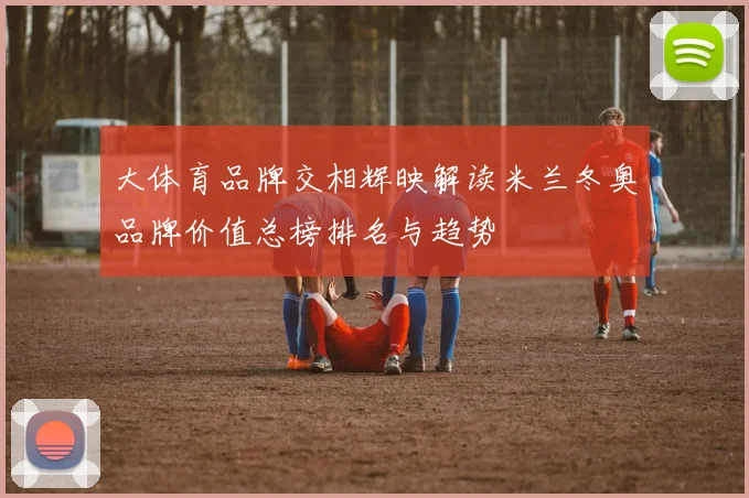大体育品牌交相辉映解读米兰冬奥品牌价值总榜排名与趋势