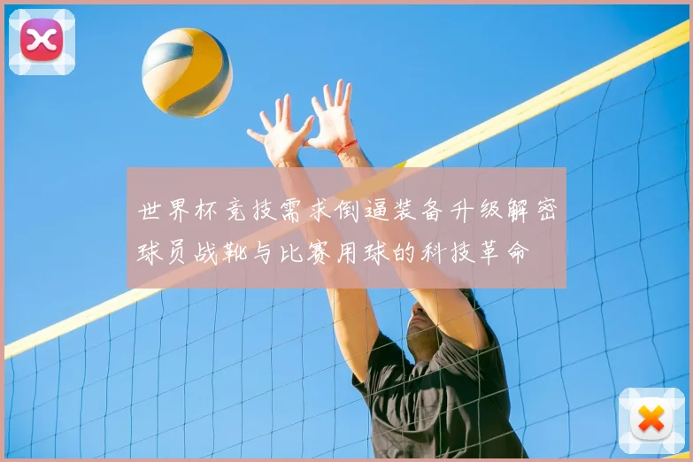世界杯竞技需求倒逼装备升级解密球员战靴与比赛用球的科技革命