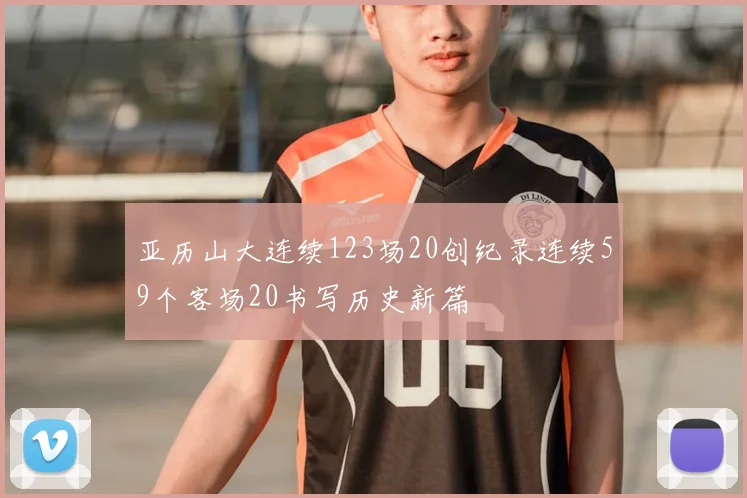 亚历山大连续123场20创纪录连续59个客场20书写历史新篇