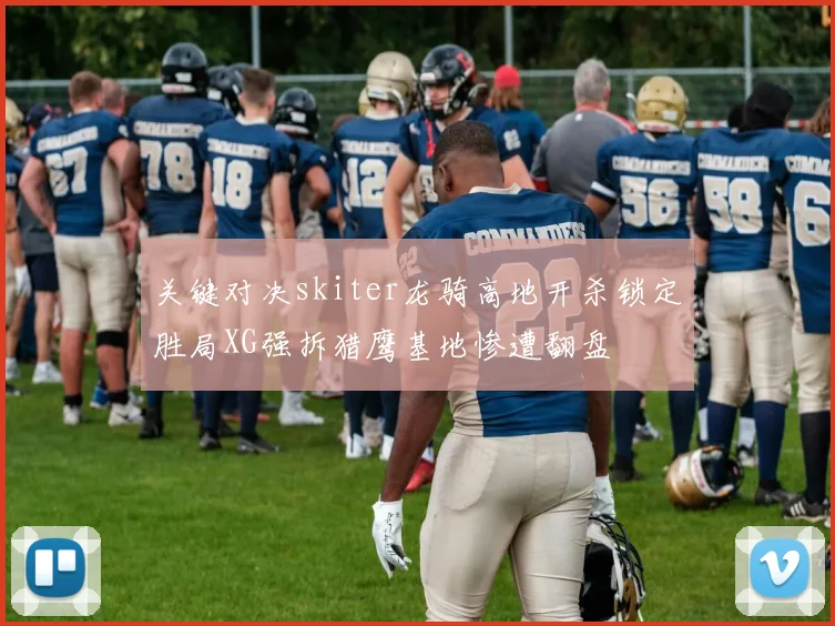 关键对决skiter龙骑高地开杀锁定胜局XG强拆猎鹰基地惨遭翻盘