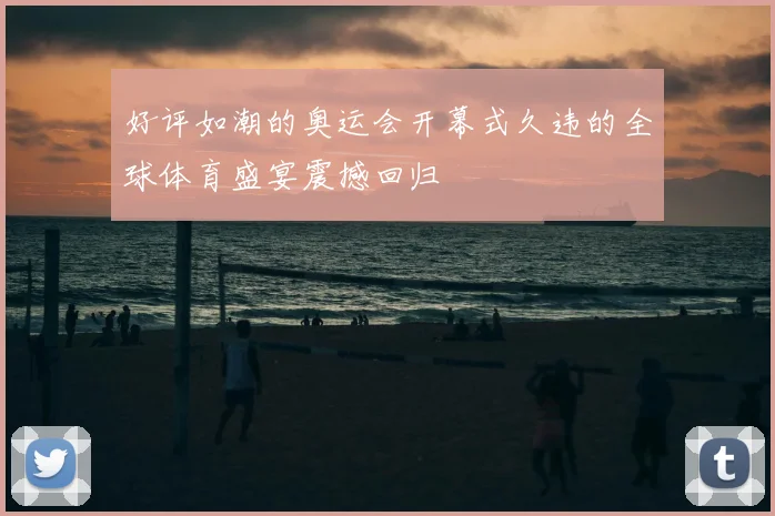 好评如潮的奥运会开幕式久违的全球体育盛宴震撼回归