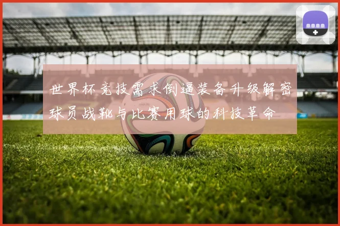 世界杯竞技需求倒逼装备升级解密球员战靴与比赛用球的科技革命