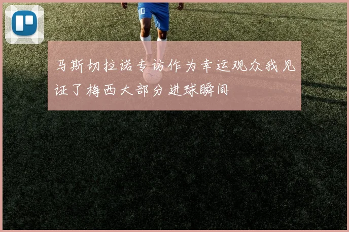 马斯切拉诺专访作为幸运观众我见证了梅西大部分进球瞬间