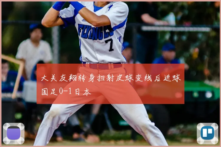 大关友翔转身扫射皮球变线后进球国足0-1日本