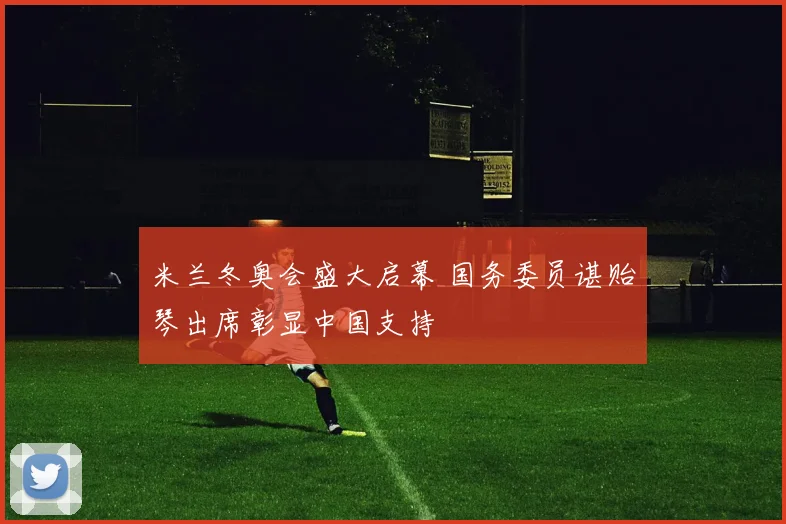 米兰冬奥会盛大启幕 国务委员谌贻琴出席彰显中国支持