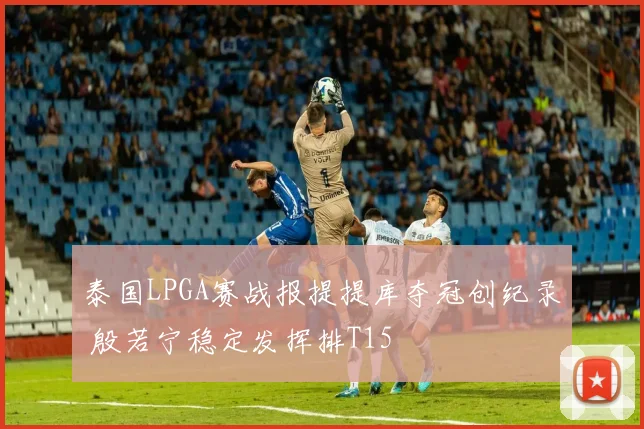 泰国LPGA赛战报提提库夺冠创纪录 殷若宁稳定发挥排T15